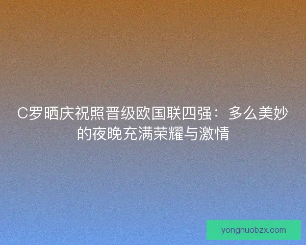 C罗晒庆祝照晋级欧国联四强：多么美妙的夜晚充满荣耀与激情
