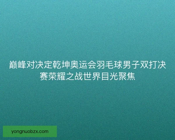 巅峰对决定乾坤奥运会羽毛球男子双打决赛荣耀之战世界目光聚焦