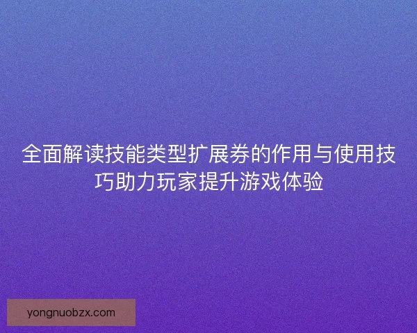 全面解读技能类型扩展券的作用与使用技巧助力玩家提升游戏体验