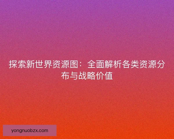 探索新世界资源图：全面解析各类资源分布与战略价值