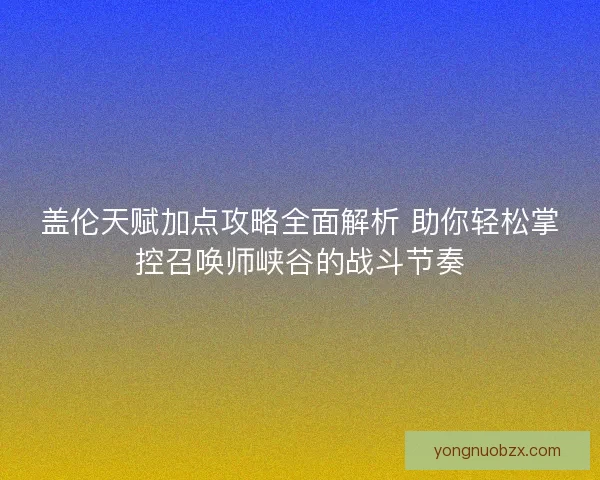 盖伦天赋加点攻略全面解析 助你轻松掌控召唤师峡谷的战斗节奏