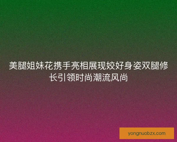 美腿姐妹花携手亮相展现姣好身姿双腿修长引领时尚潮流风尚