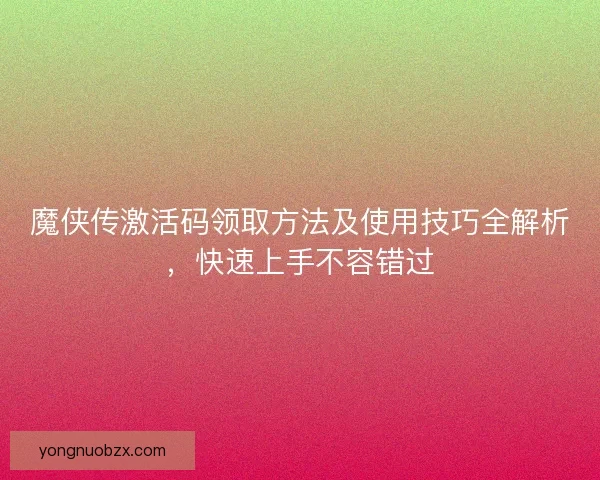 魔侠传激活码领取方法及使用技巧全解析，快速上手不容错过