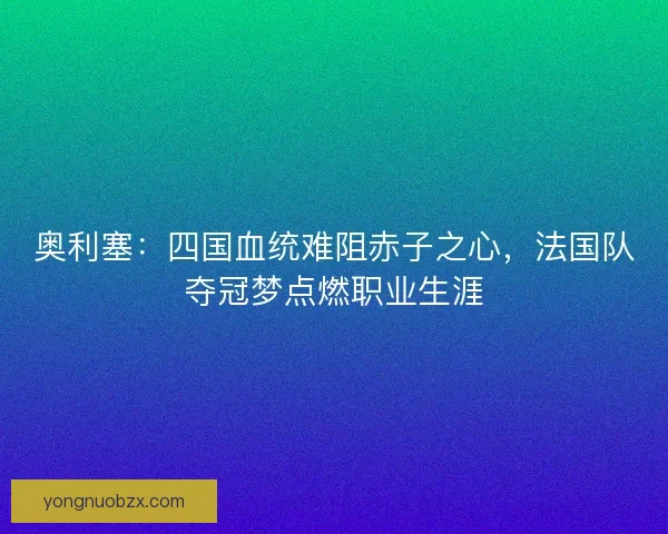 奥利塞：四国血统难阻赤子之心，法国队夺冠梦点燃职业生涯