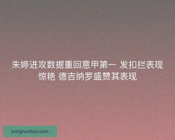 朱婷进攻数据重回意甲第一 发扣拦表现惊艳 德吉纳罗盛赞其表现
