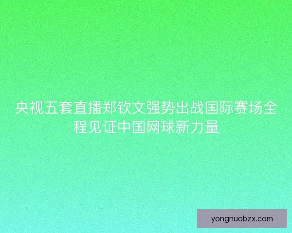 央视五套直播郑钦文强势出战国际赛场全程见证中国网球新力量