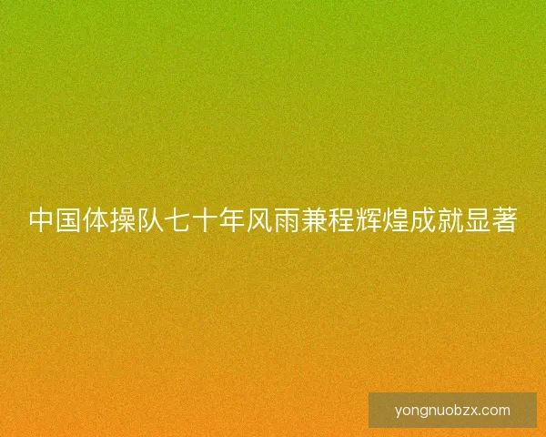 中国体操队七十年风雨兼程辉煌成就显著