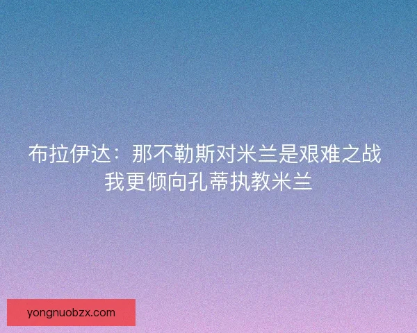布拉伊达：那不勒斯对米兰是艰难之战 我更倾向孔蒂执教米兰