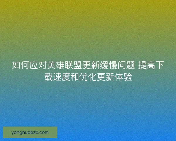 如何应对英雄联盟更新缓慢问题 提高下载速度和优化更新体验