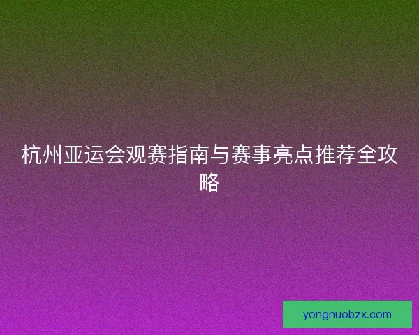 杭州亚运会观赛指南与赛事亮点推荐全攻略