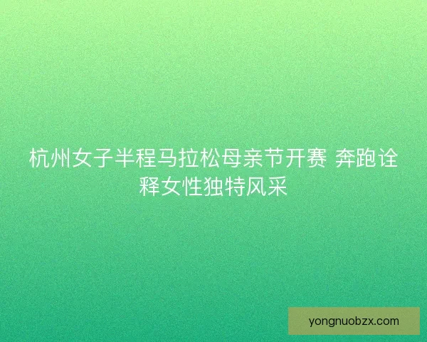杭州女子半程马拉松母亲节开赛 奔跑诠释女性独特风采