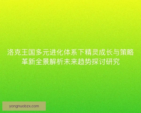洛克王国多元进化体系下精灵成长与策略革新全景解析未来趋势探讨研究