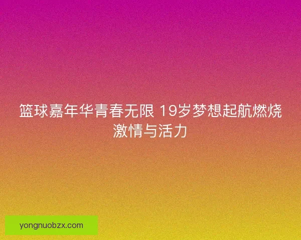 篮球嘉年华青春无限 19岁梦想起航燃烧激情与活力