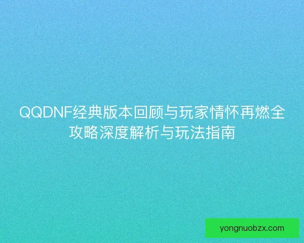 QQDNF经典版本回顾与玩家情怀再燃全攻略深度解析与玩法指南