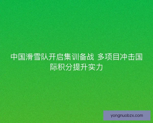 中国滑雪队开启集训备战 多项目冲击国际积分提升实力