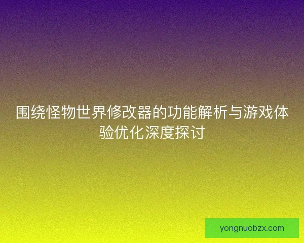 围绕怪物世界修改器的功能解析与游戏体验优化深度探讨