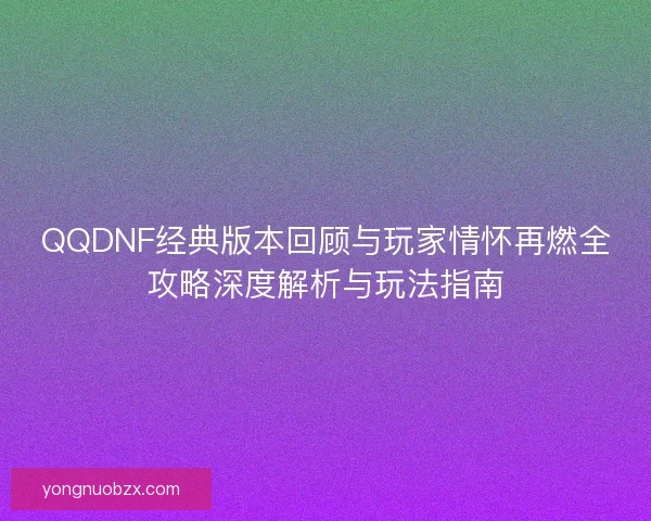 QQDNF经典版本回顾与玩家情怀再燃全攻略深度解析与玩法指南