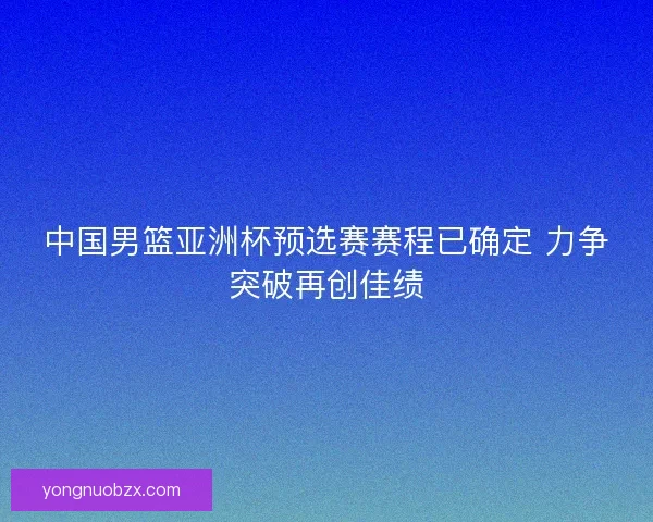 中国男篮亚洲杯预选赛赛程已确定 力争突破再创佳绩