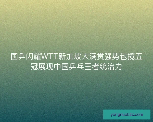 国乒闪耀WTT新加坡大满贯强势包揽五冠展现中国乒乓王者统治力