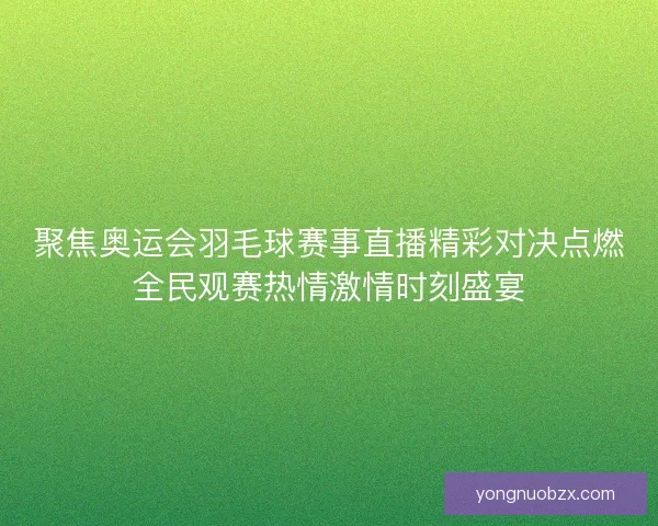 聚焦奥运会羽毛球赛事直播精彩对决点燃全民观赛热情激情时刻盛宴