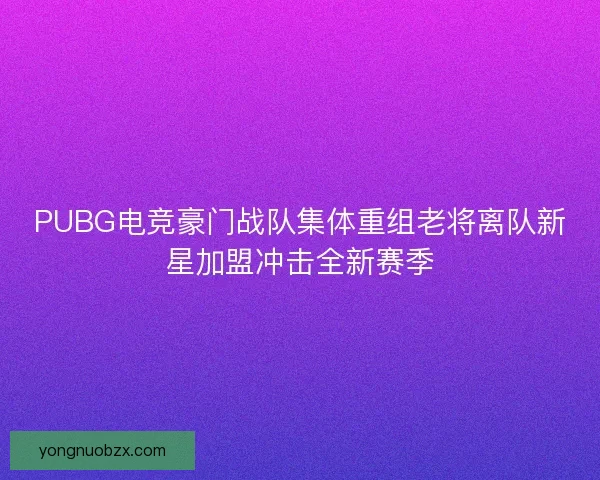 PUBG电竞豪门战队集体重组老将离队新星加盟冲击全新赛季
