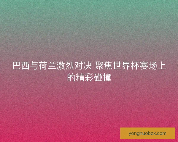 巴西与荷兰激烈对决 聚焦世界杯赛场上的精彩碰撞