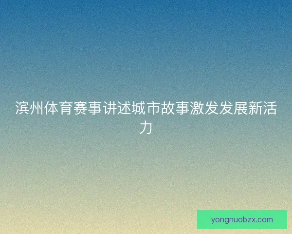 滨州体育赛事讲述城市故事激发发展新活力