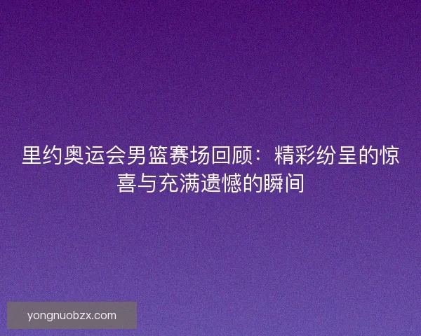 里约奥运会男篮赛场回顾：精彩纷呈的惊喜与充满遗憾的瞬间
