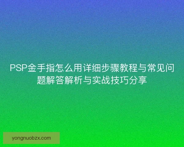 PSP金手指怎么用详细步骤教程与常见问题解答解析与实战技巧分享