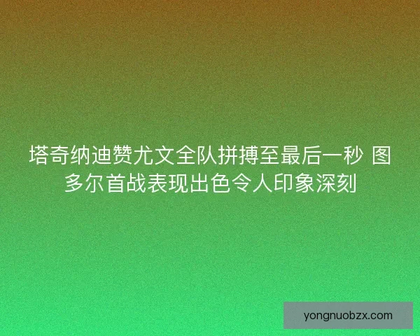 塔奇纳迪赞尤文全队拼搏至最后一秒 图多尔首战表现出色令人印象深刻