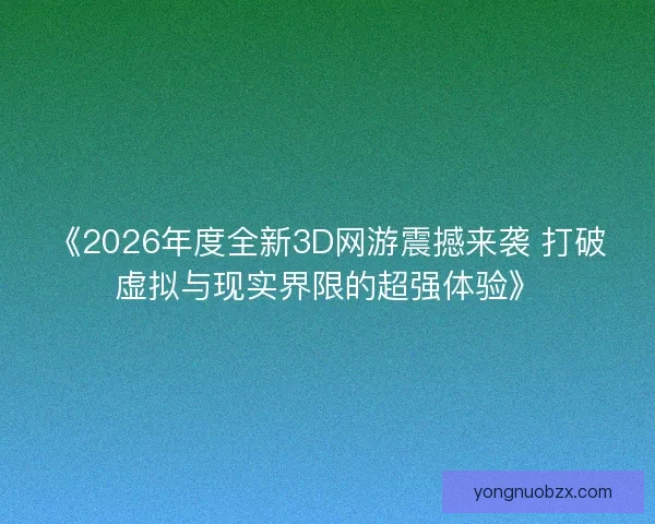 《2026年度全新3D网游震撼来袭 打破虚拟与现实界限的超强体验》