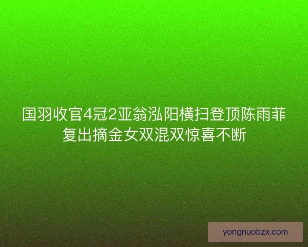 国羽收官4冠2亚翁泓阳横扫登顶陈雨菲复出摘金女双混双惊喜不断