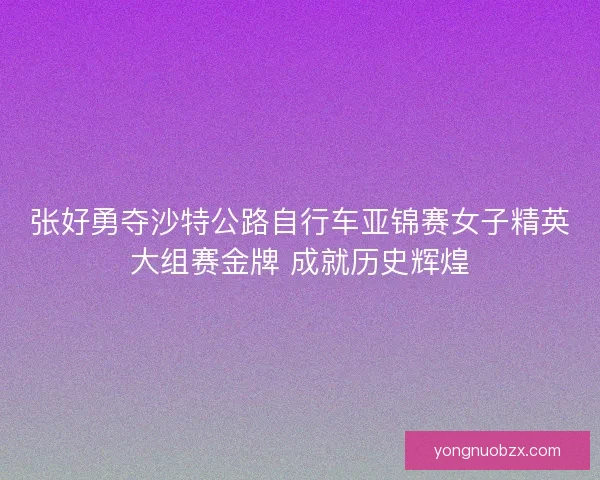 张好勇夺沙特公路自行车亚锦赛女子精英大组赛金牌 成就历史辉煌