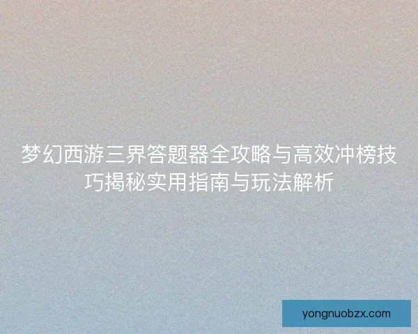梦幻西游三界答题器全攻略与高效冲榜技巧揭秘实用指南与玩法解析