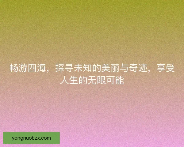 畅游四海，探寻未知的美丽与奇迹，享受人生的无限可能